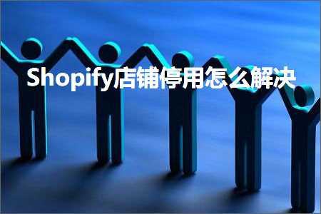 跨境电商知识:Shopify店铺停用怎么解决